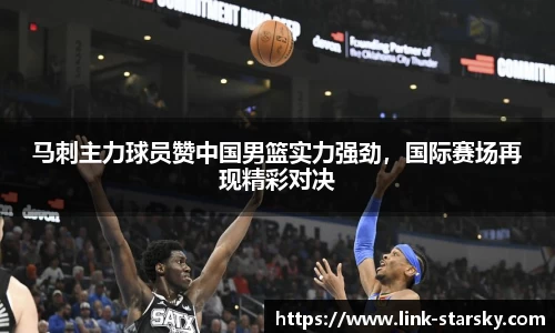 马刺主力球员赞中国男篮实力强劲，国际赛场再现精彩对决