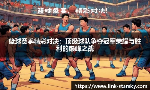 篮球赛季精彩对决：顶级球队争夺冠军荣耀与胜利的巅峰之战