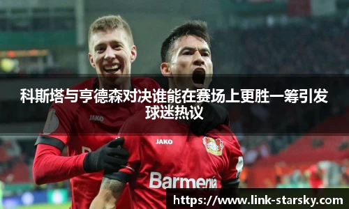 科斯塔与亨德森对决谁能在赛场上更胜一筹引发球迷热议