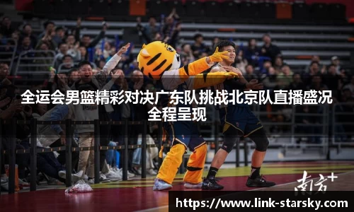 全运会男篮精彩对决广东队挑战北京队直播盛况全程呈现