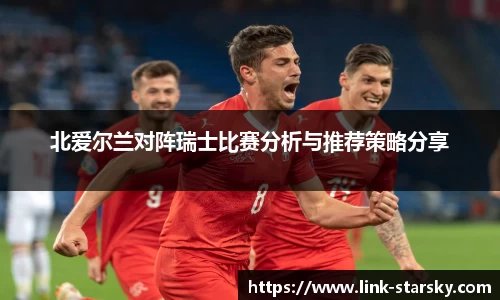 北爱尔兰对阵瑞士比赛分析与推荐策略分享
