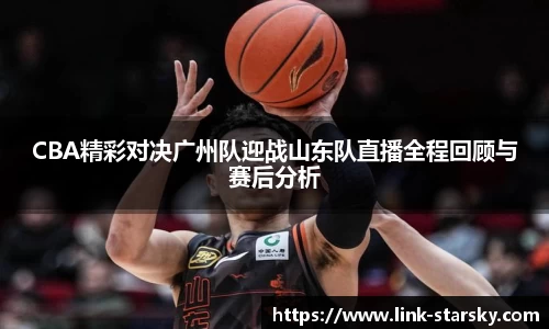 CBA精彩对决广州队迎战山东队直播全程回顾与赛后分析