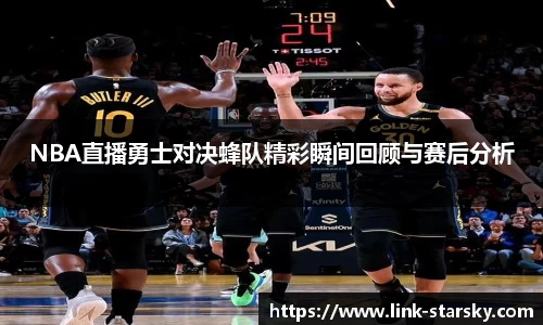 NBA直播勇士对决蜂队精彩瞬间回顾与赛后分析
