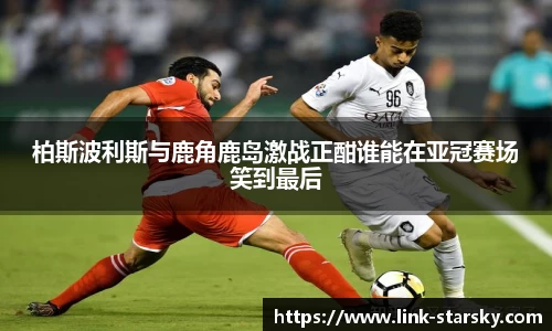 柏斯波利斯与鹿角鹿岛激战正酣谁能在亚冠赛场笑到最后
