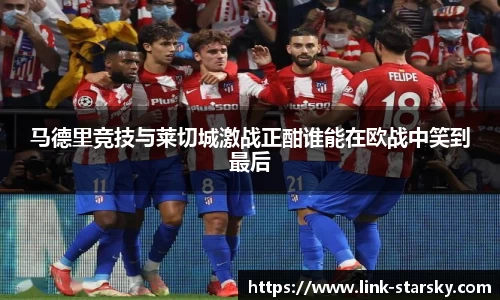 马德里竞技与莱切城激战正酣谁能在欧战中笑到最后