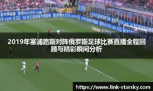 2019年塞浦路斯对阵俄罗斯足球比赛直播全程回顾与精彩瞬间分析
