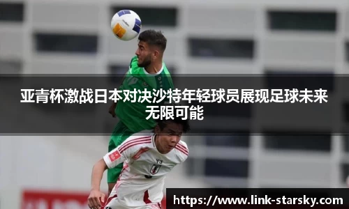 亚青杯激战日本对决沙特年轻球员展现足球未来无限可能