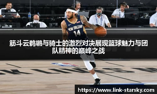 筋斗云鹈鹕与骑士的激烈对决展现篮球魅力与团队精神的巅峰之战