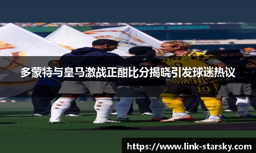 多蒙特与皇马激战正酣比分揭晓引发球迷热议