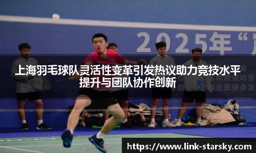 上海羽毛球队灵活性变革引发热议助力竞技水平提升与团队协作创新