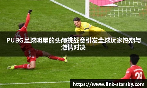 PUBG足球明星的头颅挑战赛引发全球玩家热潮与激情对决