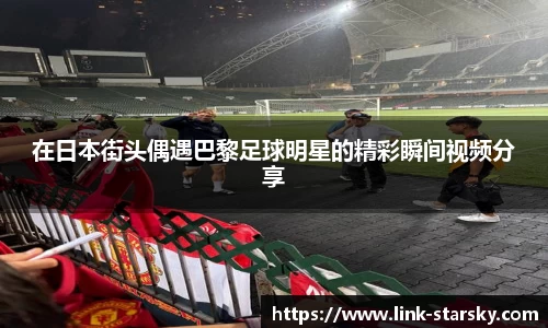 在日本街头偶遇巴黎足球明星的精彩瞬间视频分享