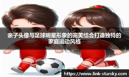 亲子头像与足球明星形象的完美结合打造独特的家庭运动风格
