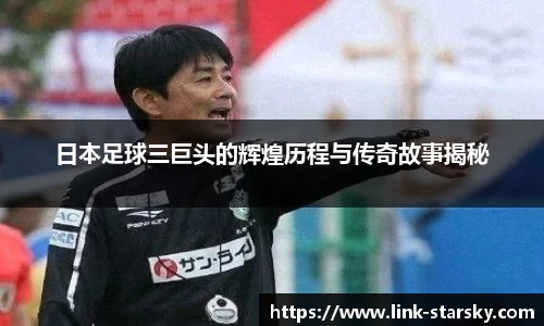 日本足球三巨头的辉煌历程与传奇故事揭秘
